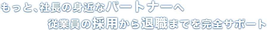もっと、社長の身近なパートナーへ 従業員の採用から退職までを完全サポート